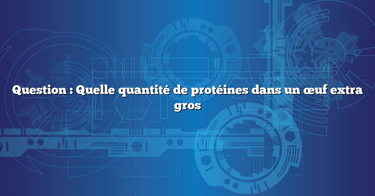 Question : Quelle quantité de protéines dans un œuf extra gros